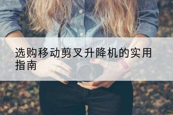 望奎移动剪叉升降机怎么选-选购移动剪叉升降机的实用指南