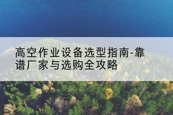 望奎升降车厂家-高空作业设备选型指南-靠谱厂家与选购全攻略