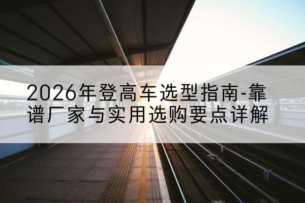 望奎登高车厂家推荐-2026年登高车选型指南-靠谱厂家与实用选购要点详解