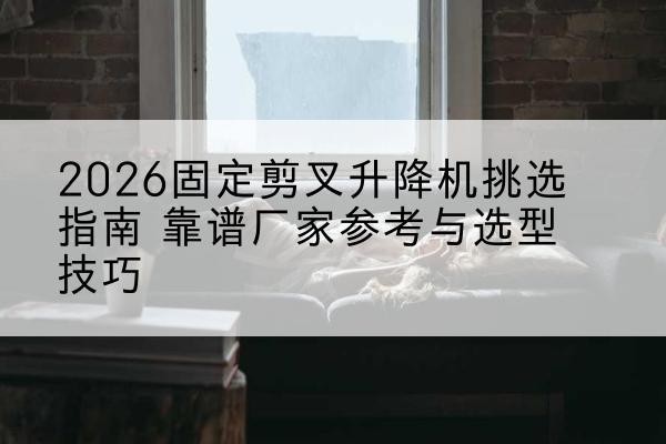 望奎固定剪叉升降机厂家推荐-2026固定剪叉升降机挑选指南 靠谱厂家参考与选型技巧