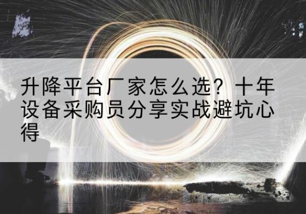 望奎升降平台厂家-怎么选？十年设备采购员分享实战避坑心得