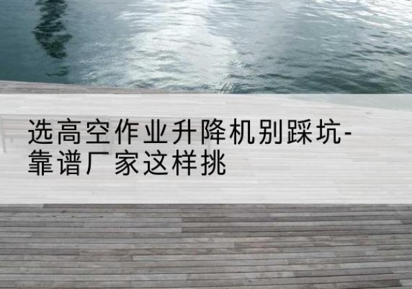 望奎剪叉式升降机厂家-选高空作业升降机别踩坑-靠谱厂家这样挑
