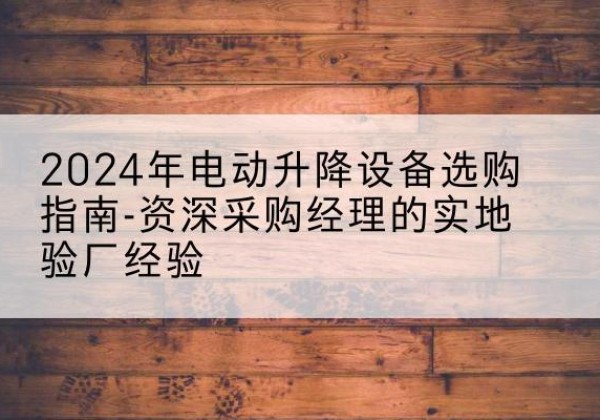 望奎电动剪叉升降平台厂家-2024年电动升降设备选购指南-资深采购经理的实地验厂经验