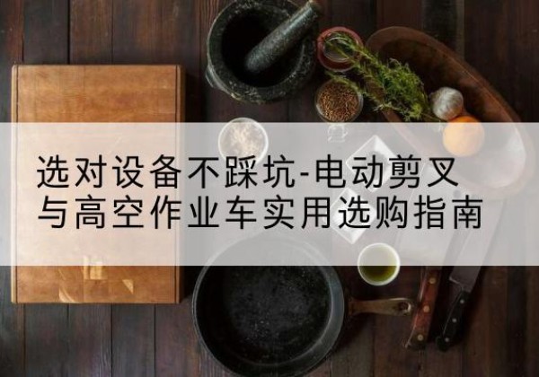 望奎电动剪叉升降平台怎么选-选对设备不踩坑-电动剪叉与高空作业车实用选购指南