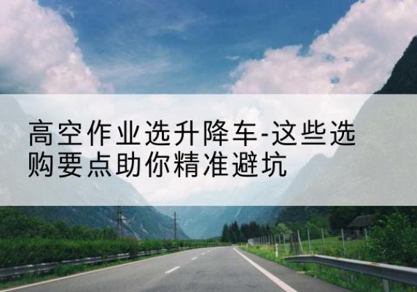 望奎升降车厂家-高空作业选升降车-这些选购要点助你*避坑