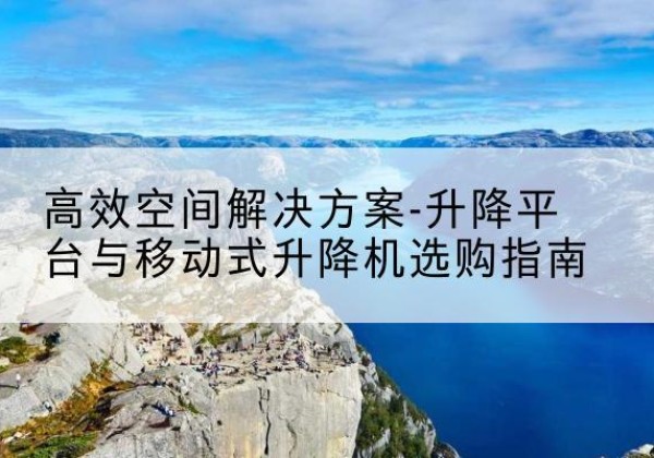 望奎升降平台厂家-*空间解决方案-升降平台与移动式升降机选购指南