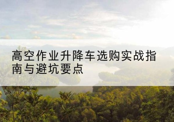 望奎升降车怎么选-高空作业升降车选购实战指南与避坑要点