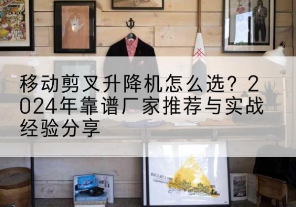 望奎升降平台厂家推荐-移动剪叉升降机怎么选？2024年靠谱厂家推荐与实战经验分享