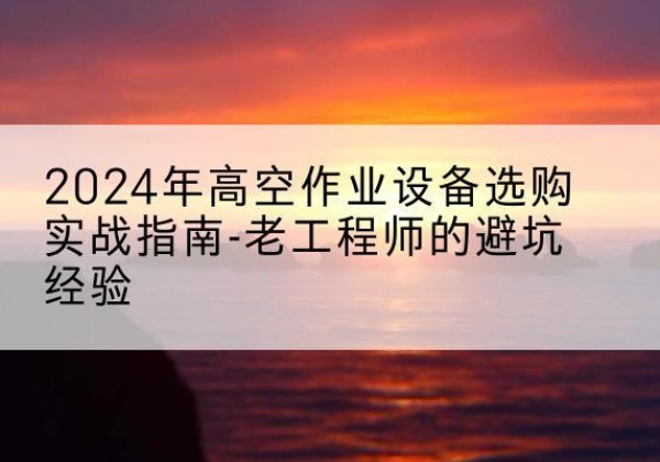 望奎高空作业升降机厂家推荐-2024年高空作业设备选购实战指南-老工程师的避坑经验