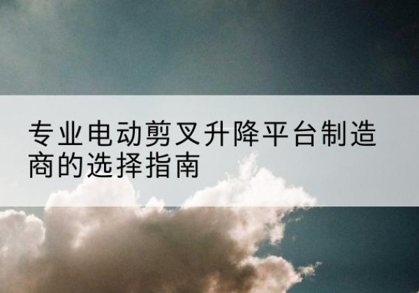望奎电动剪叉升降平台厂家-专业电动剪叉升降平台制造商的选择指南