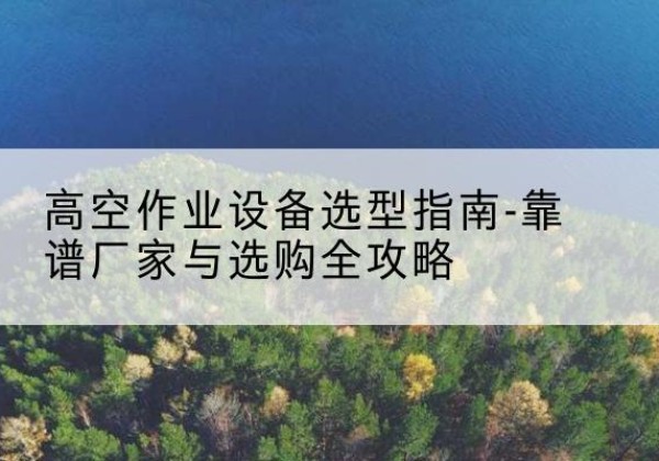 望奎升降车厂家-高空作业设备选型指南-靠谱厂家与选购全攻略