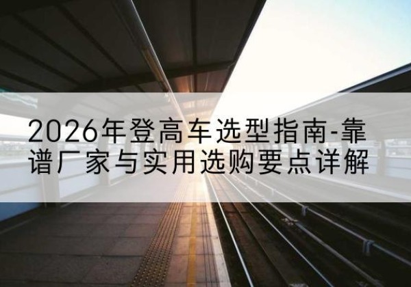 望奎登高车厂家推荐-2026年登高车选型指南-靠谱厂家与实用选购要点详解