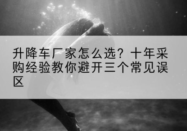 望奎升降车厂家-怎么选？十年采购经验教你避开三个常见误区
