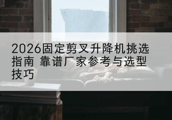 望奎固定剪叉升降机厂家推荐-2026固定剪叉升降机挑选指南 靠谱厂家参考与选型技巧